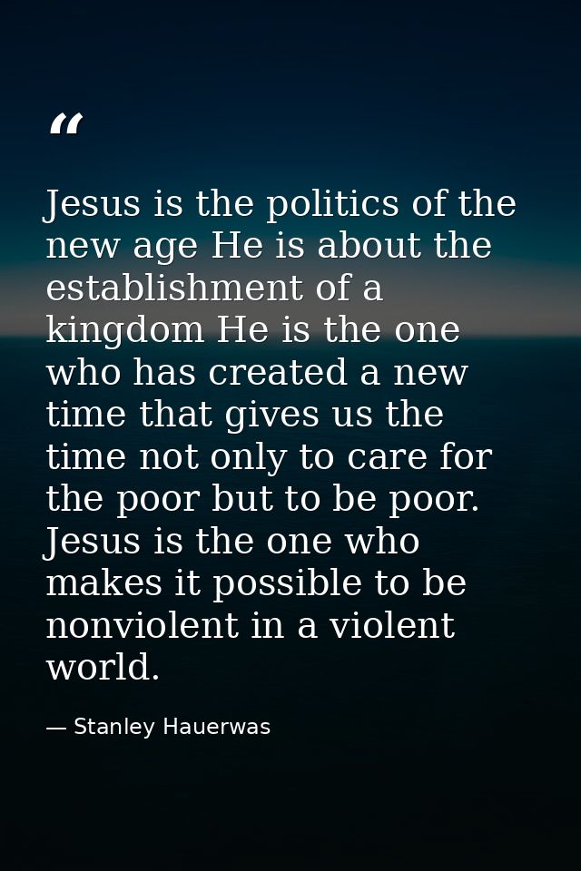 Jesus is the politics of the new age He is about the establishment of a kingdom He is the one who has created a new time — Stanley Hauerwas