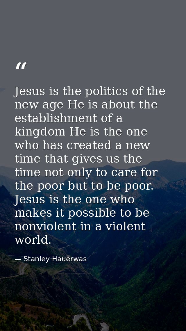 Jesus is the politics of the new age He is about the establishment of a kingdom He is the one who has created a new time — Stanley Hauerwas