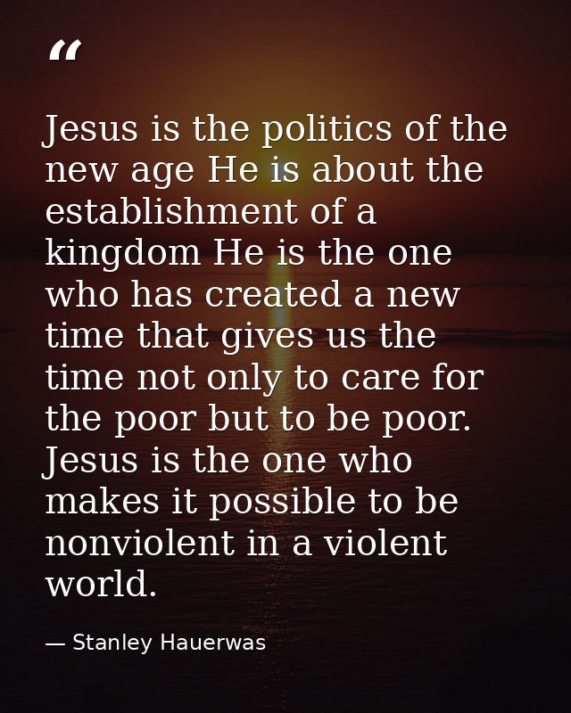 Jesus is the politics of the new age He is about the establishment of a kingdom He is the one who has created a new time — Stanley Hauerwas