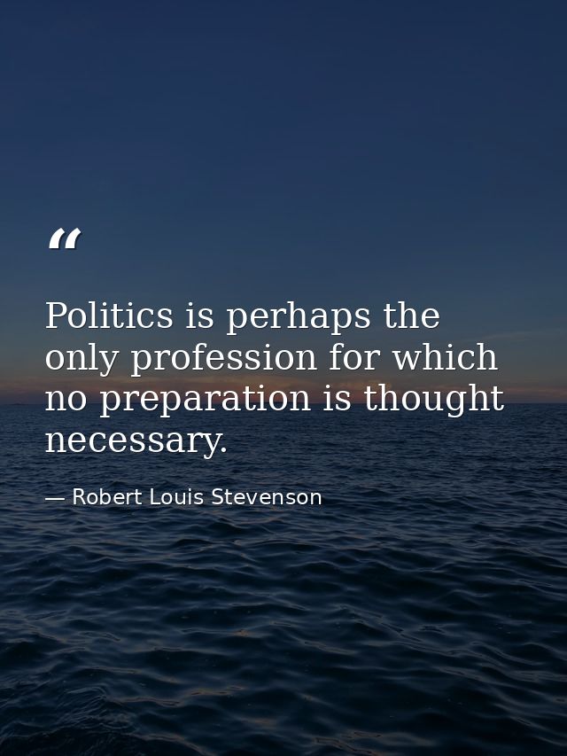 Politics is perhaps the only profession for which no preparation is thought necessary. — Robert Louis Stevenson