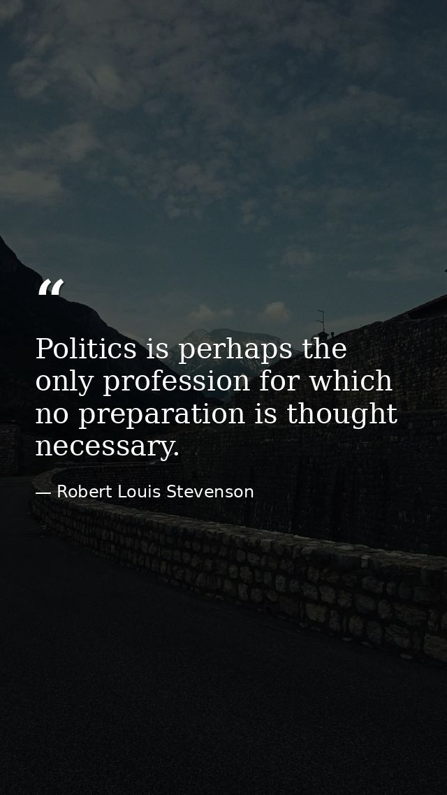 Politics is perhaps the only profession for which no preparation is thought necessary. — Robert Louis Stevenson