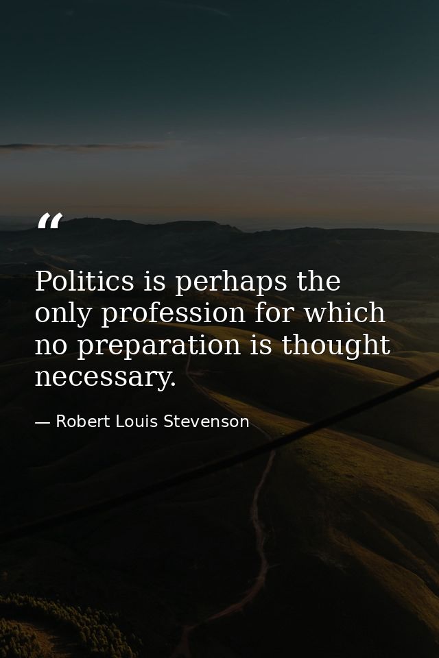 Politics is perhaps the only profession for which no preparation is thought necessary. — Robert Louis Stevenson