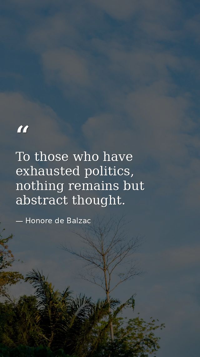 To those who have exhausted politics, nothing remains but abstract thought. — Honore de Balzac