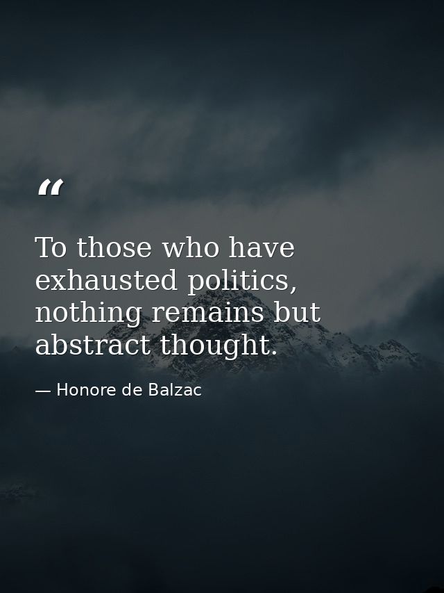 To those who have exhausted politics, nothing remains but abstract thought. — Honore de Balzac