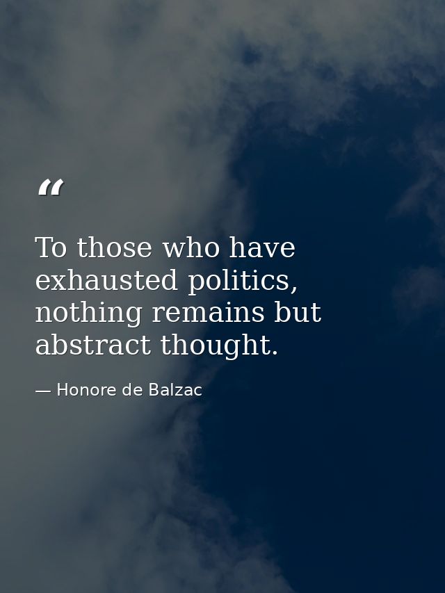 To those who have exhausted politics, nothing remains but abstract thought. — Honore de Balzac