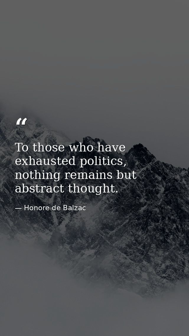 To those who have exhausted politics, nothing remains but abstract thought. — Honore de Balzac
