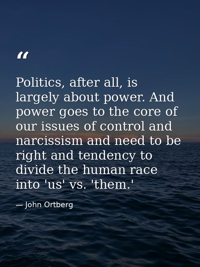 Politics, after all, is largely about power. And power goes to the core of our issues of control and narcissism and need — John Ortberg