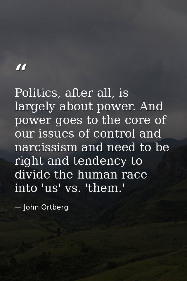 Politics, after all, is largely about power. And power goes to the core of our issues of control and narcissism and need — John Ortberg
