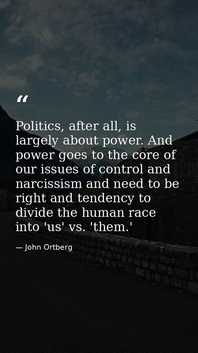 Politics, after all, is largely about power. And power goes to the core of our issues of control and narcissism and need — John Ortberg