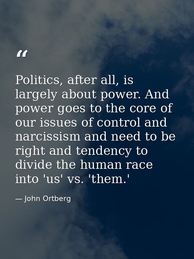Politics, after all, is largely about power. And power goes to the core of our issues of control and narcissism and need — John Ortberg