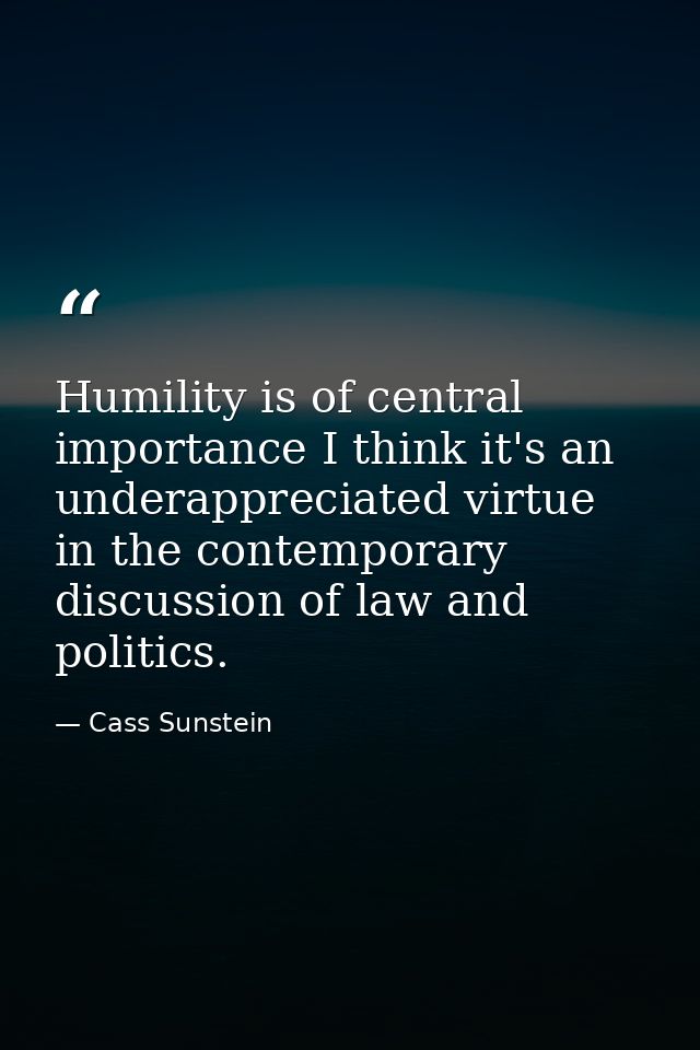 Humility is of central importance I think it's an underappreciated virtue in the contemporary discussion of law and poli — Cass Sunstein
