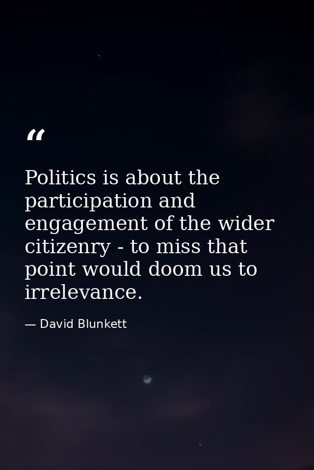 Politics is about the participation and engagement of the wider citizenry - to miss that point would doom us to irreleva — David Blunkett