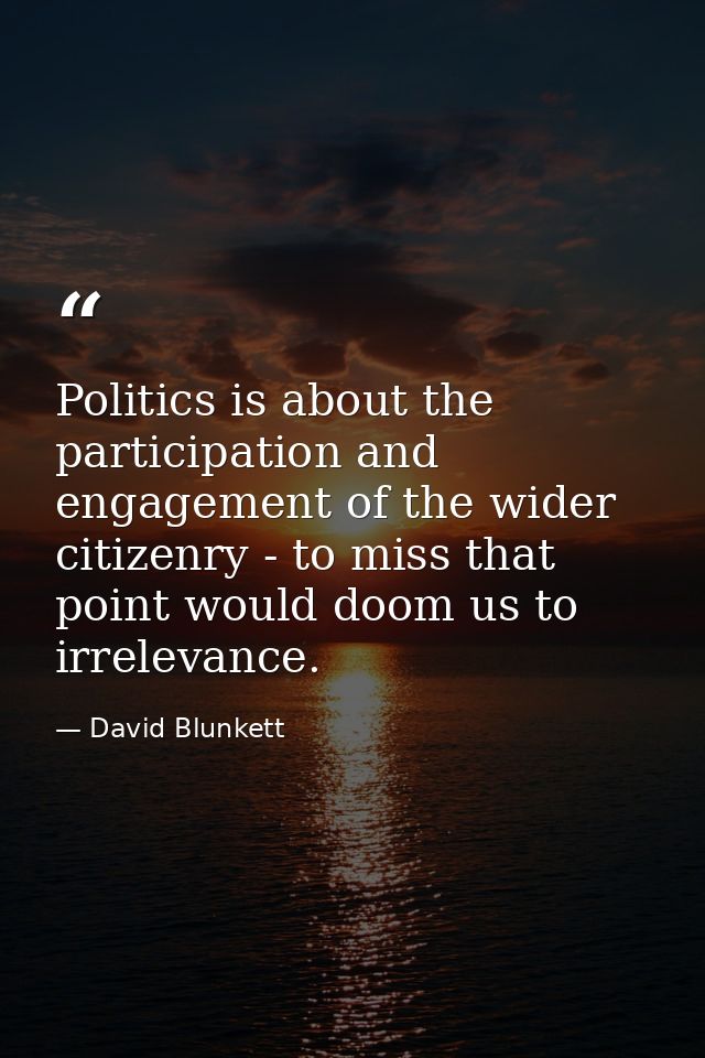 Politics is about the participation and engagement of the wider citizenry - to miss that point would doom us to irreleva — David Blunkett