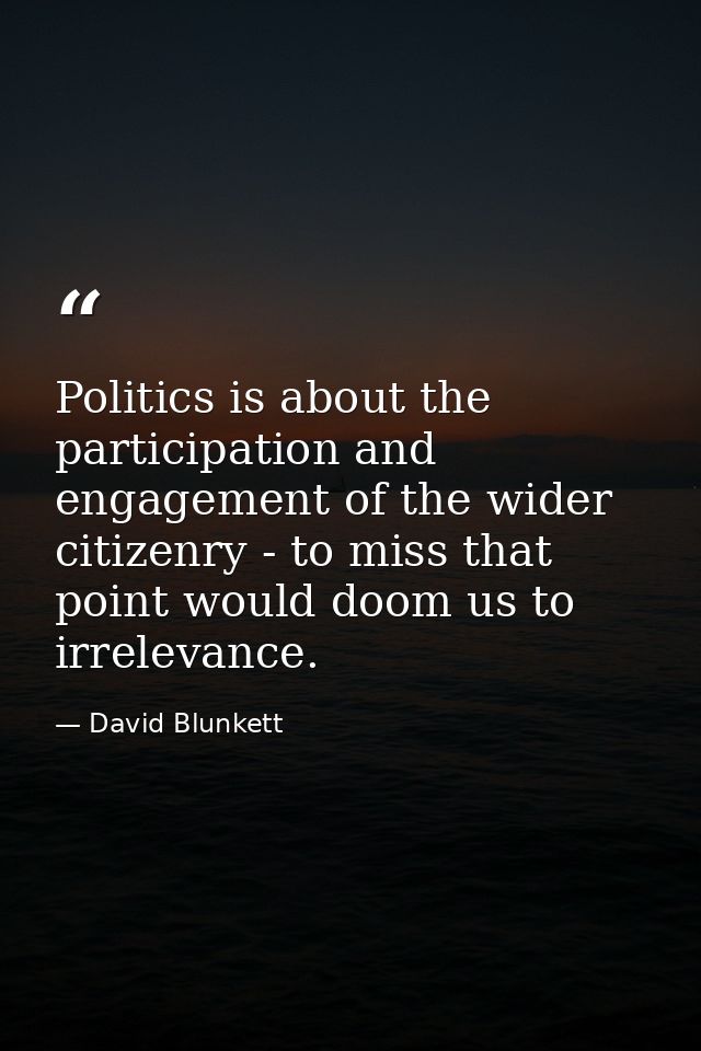Politics is about the participation and engagement of the wider citizenry - to miss that point would doom us to irreleva — David Blunkett
