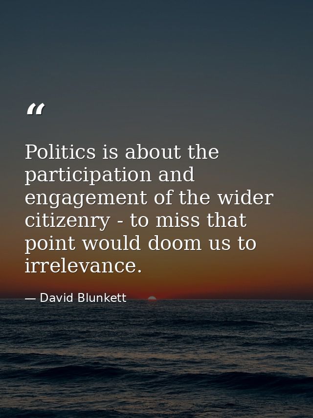Politics is about the participation and engagement of the wider citizenry - to miss that point would doom us to irreleva — David Blunkett