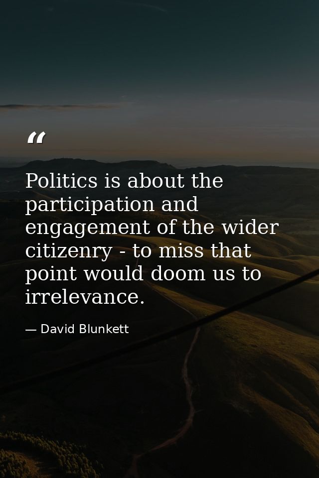 Politics is about the participation and engagement of the wider citizenry - to miss that point would doom us to irreleva — David Blunkett