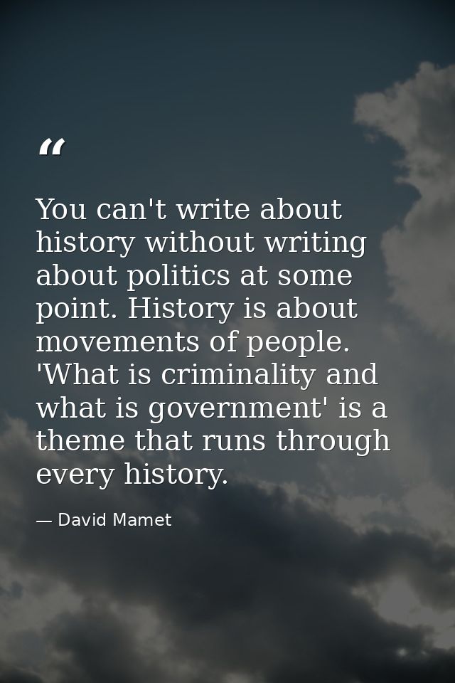 You can't write about history without writing about politics at some point. History is about movements of people. 'What  — David Mamet