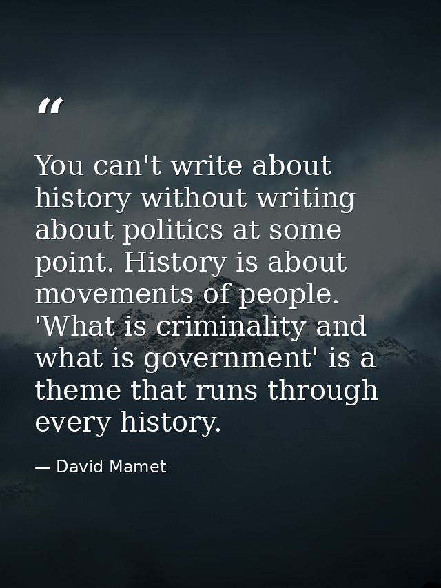 You can't write about history without writing about politics at some point. History is about movements of people. 'What  — David Mamet