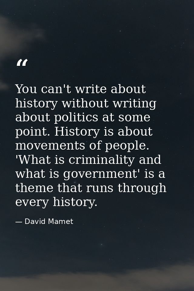 You can't write about history without writing about politics at some point. History is about movements of people. 'What  — David Mamet