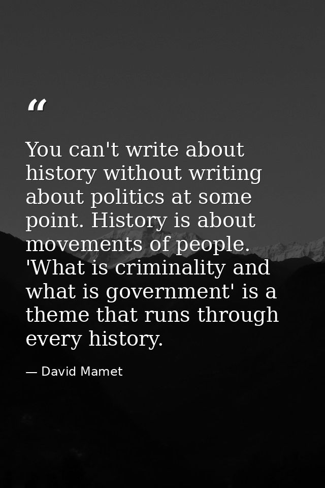 You can't write about history without writing about politics at some point. History is about movements of people. 'What  — David Mamet