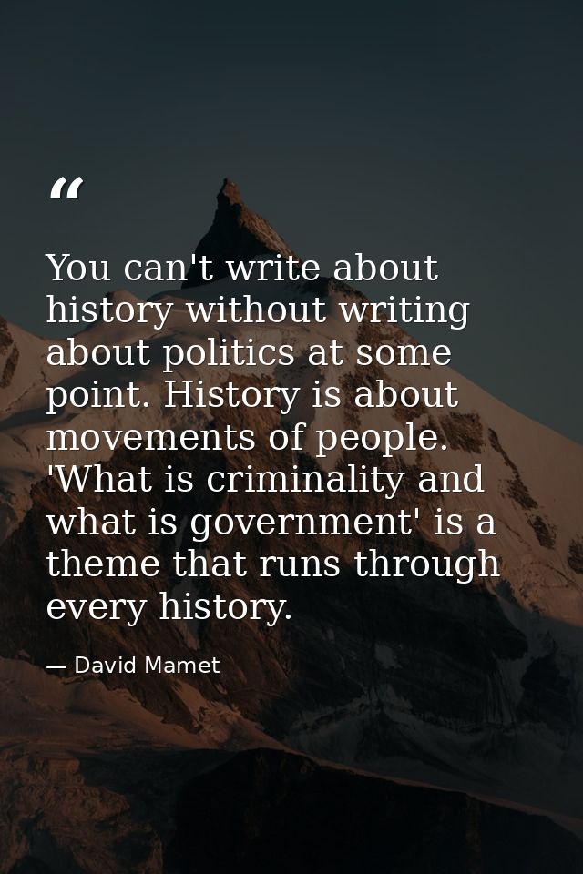 You can't write about history without writing about politics at some point. History is about movements of people. 'What  — David Mamet