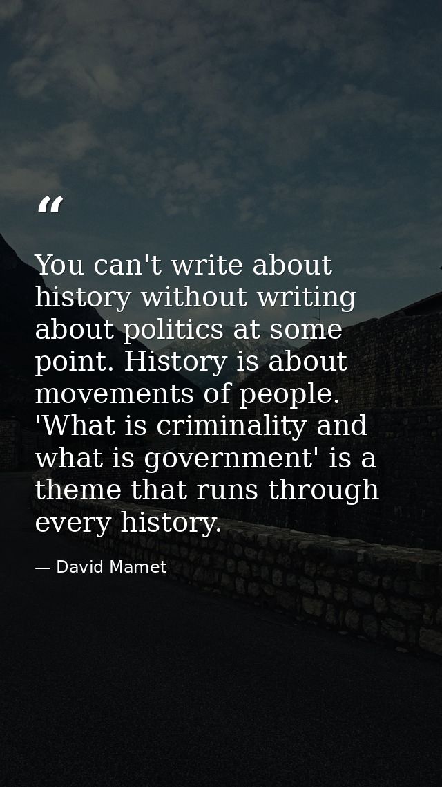 You can't write about history without writing about politics at some point. History is about movements of people. 'What  — David Mamet