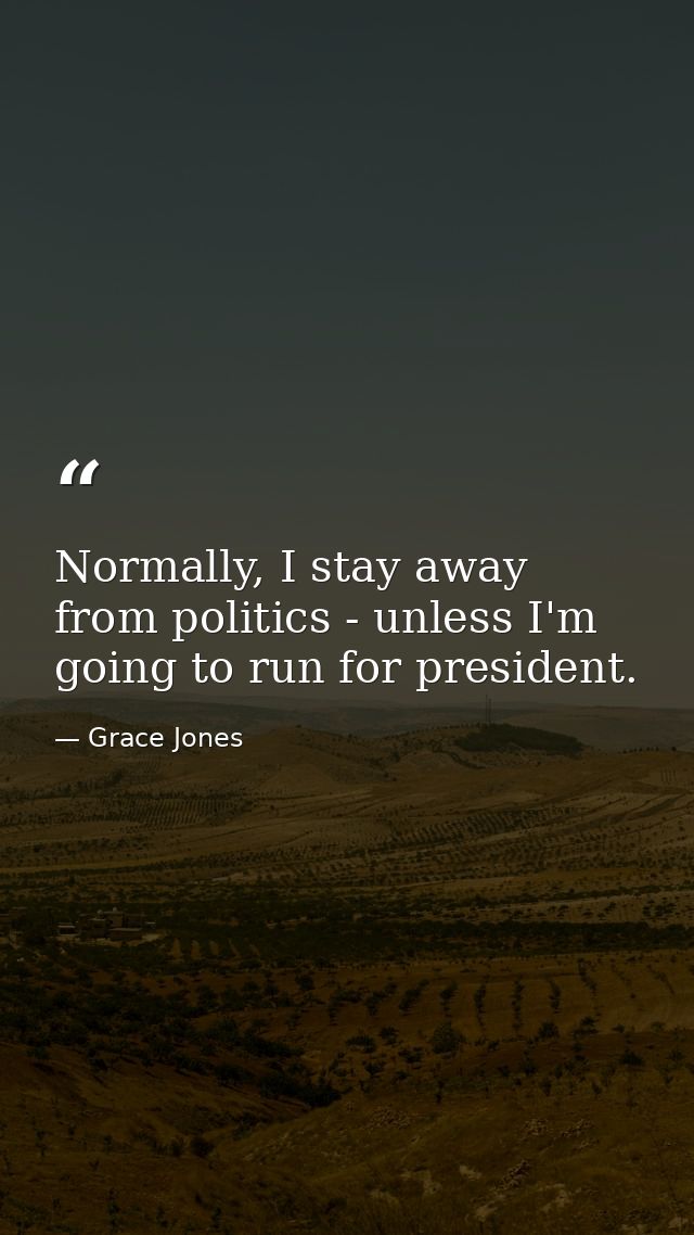 Normally, I stay away from politics - unless I'm going to run for president. — Grace Jones