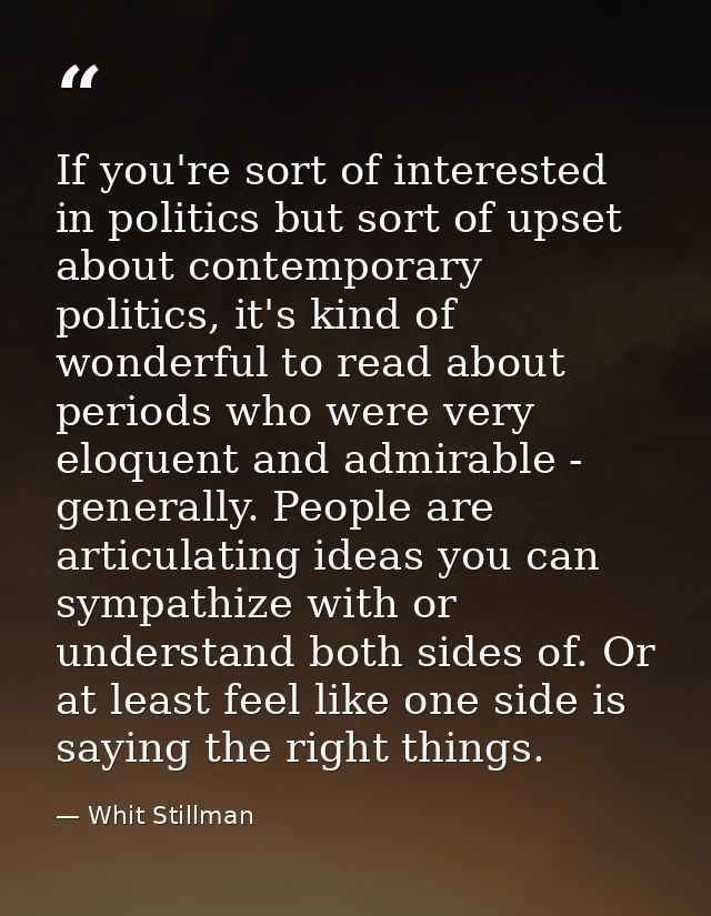 If you're sort of interested in politics but sort of upset about contemporary politics, it's kind of wonderful to read a — Whit Stillman