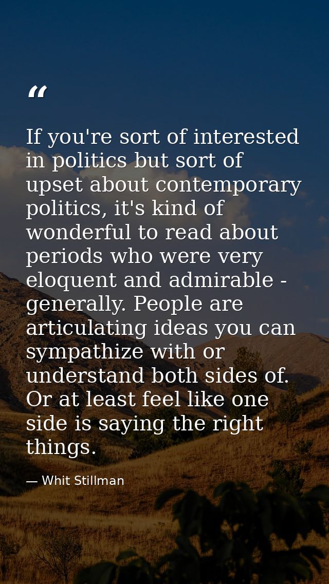 If you're sort of interested in politics but sort of upset about contemporary politics, it's kind of wonderful to read a — Whit Stillman