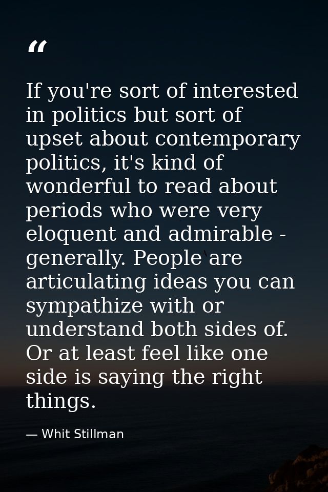 If you're sort of interested in politics but sort of upset about contemporary politics, it's kind of wonderful to read a — Whit Stillman