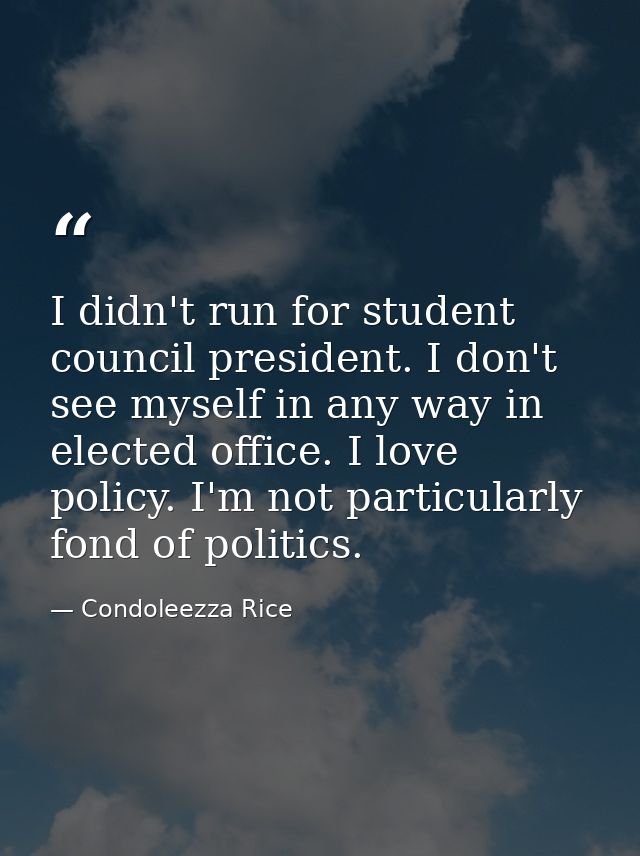 I didn't run for student council president. I don't see myself in any way in elected office. I love policy. I'm not part — Condoleezza Rice