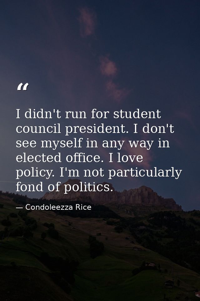 I didn't run for student council president. I don't see myself in any way in elected office. I love policy. I'm not part — Condoleezza Rice