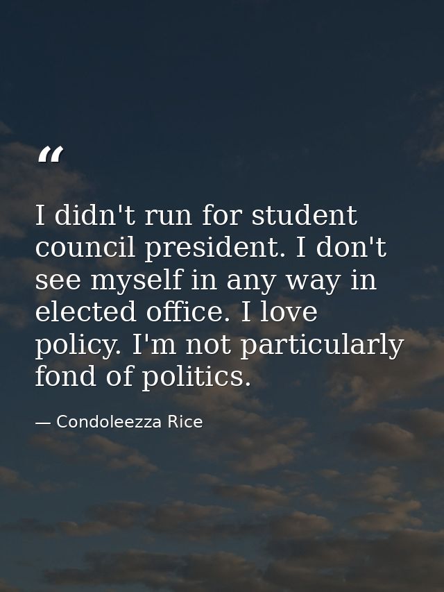 I didn't run for student council president. I don't see myself in any way in elected office. I love policy. I'm not part — Condoleezza Rice