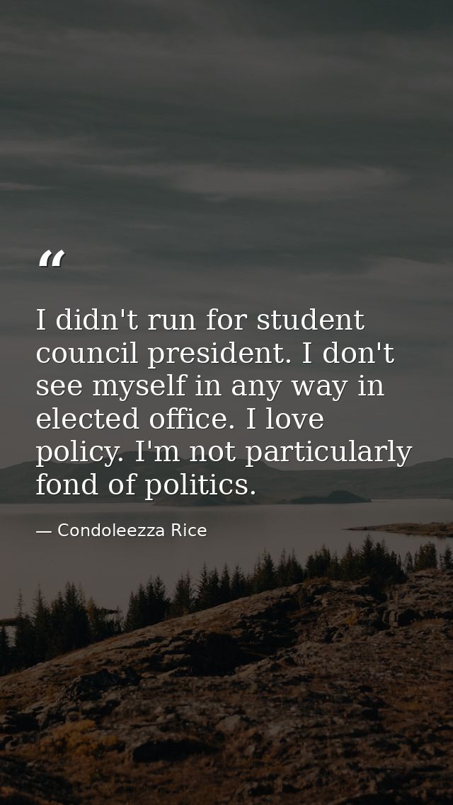 I didn't run for student council president. I don't see myself in any way in elected office. I love policy. I'm not part — Condoleezza Rice