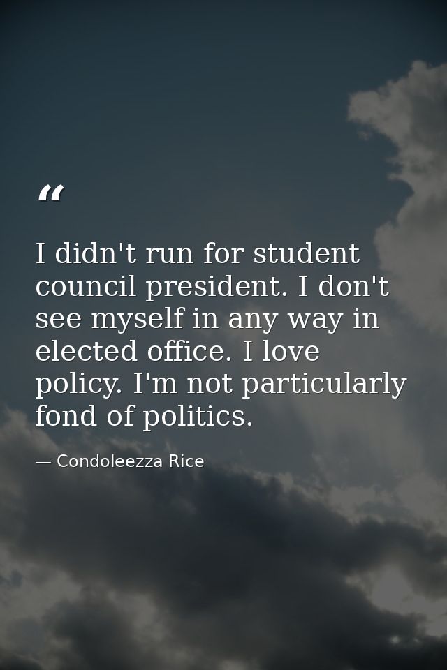 I didn't run for student council president. I don't see myself in any way in elected office. I love policy. I'm not part — Condoleezza Rice