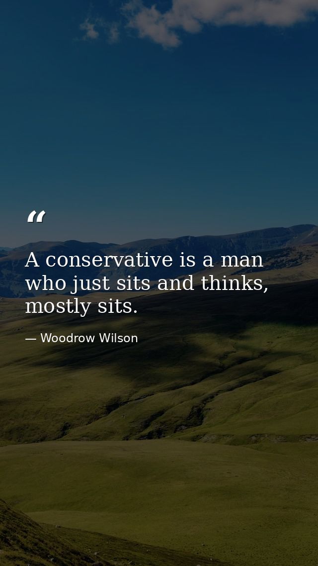 A conservative is a man who just sits and thinks, mostly sits. — Woodrow Wilson