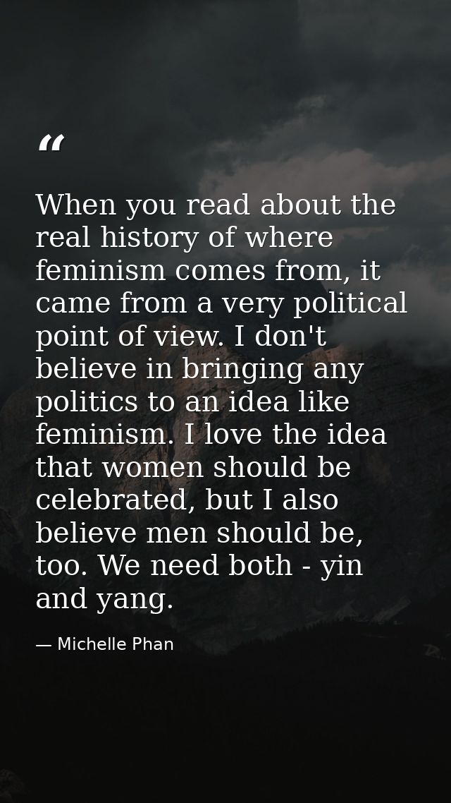 When you read about the real history of where feminism comes from, it came from a very political point of view. I don't  — Michelle Phan