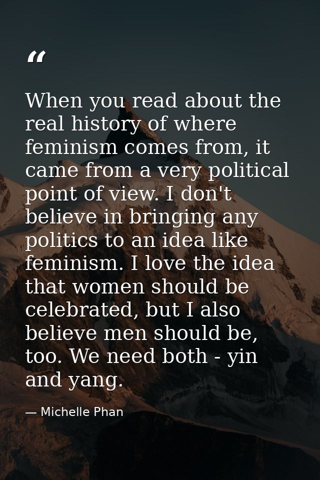 When you read about the real history of where feminism comes from, it came from a very political point of view. I don't  — Michelle Phan