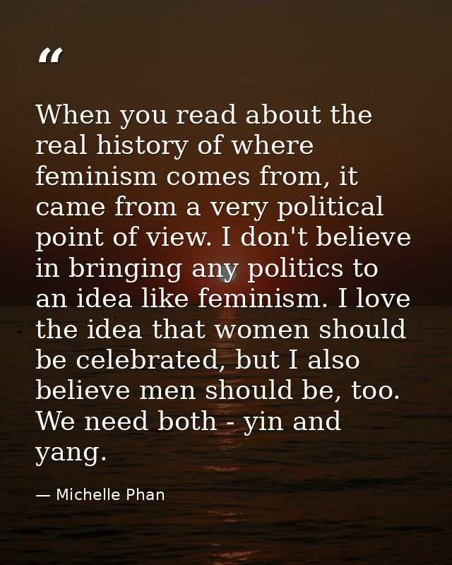 When you read about the real history of where feminism comes from, it came from a very political point of view. I don't  — Michelle Phan