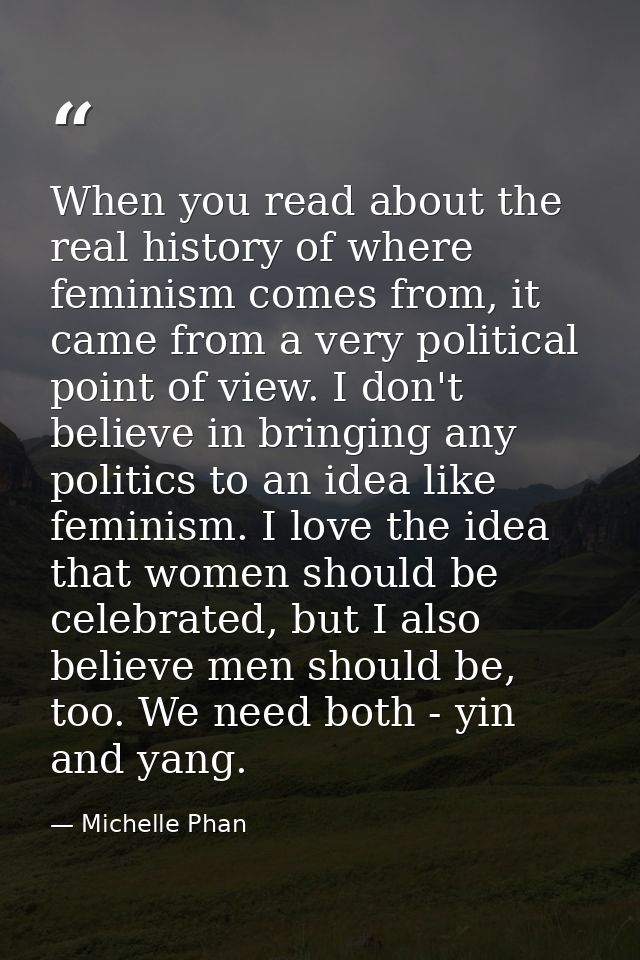 When you read about the real history of where feminism comes from, it came from a very political point of view. I don't  — Michelle Phan