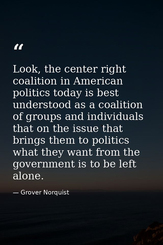 Look, the center right coalition in American politics today is best understood as a coalition of groups and individuals  — Grover Norquist