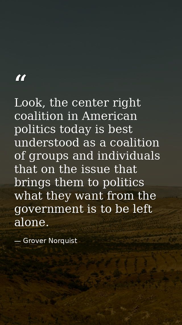 Look, the center right coalition in American politics today is best understood as a coalition of groups and individuals  — Grover Norquist