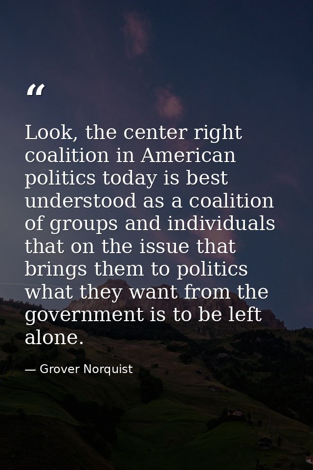 Look, the center right coalition in American politics today is best understood as a coalition of groups and individuals  — Grover Norquist