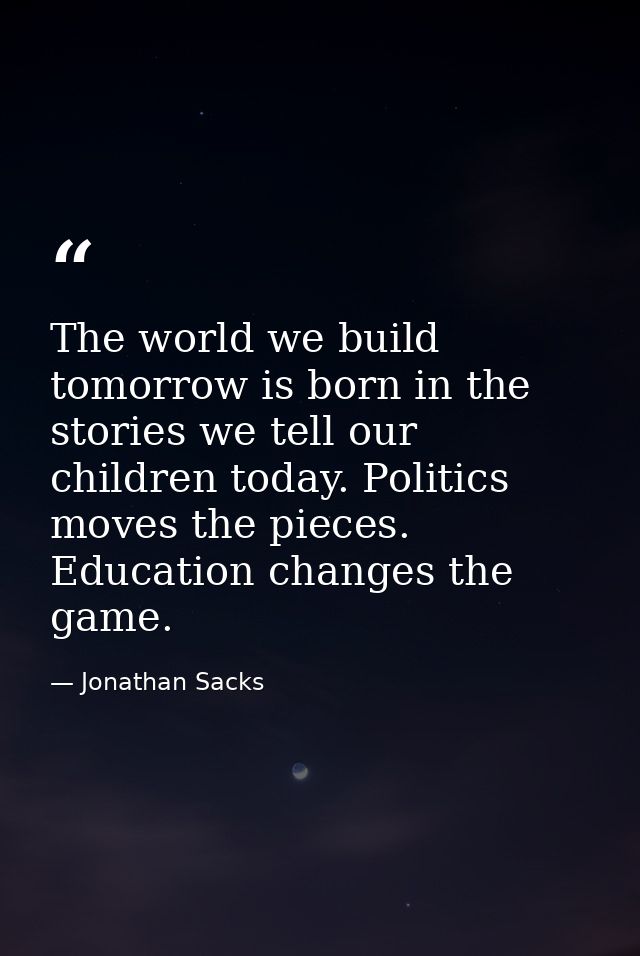 The world we build tomorrow is born in the stories we tell our children today. Politics moves the pieces. Education chan — Jonathan Sacks