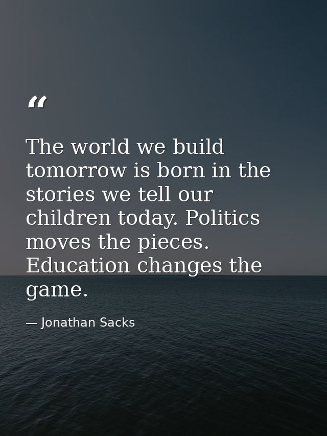 The world we build tomorrow is born in the stories we tell our children today. Politics moves the pieces. Education chan — Jonathan Sacks