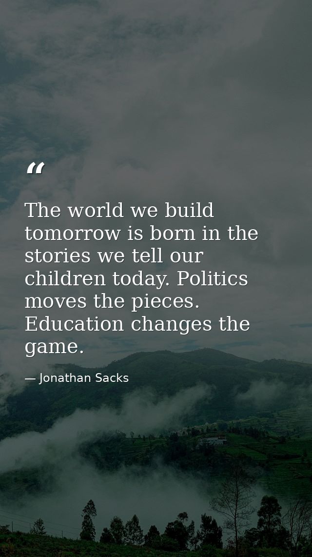 The world we build tomorrow is born in the stories we tell our children today. Politics moves the pieces. Education chan — Jonathan Sacks