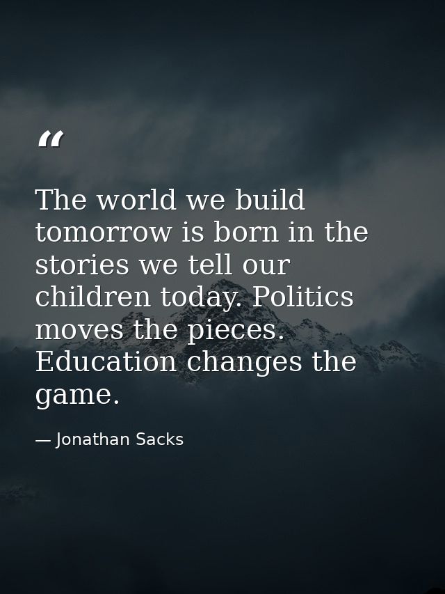 The world we build tomorrow is born in the stories we tell our children today. Politics moves the pieces. Education chan — Jonathan Sacks