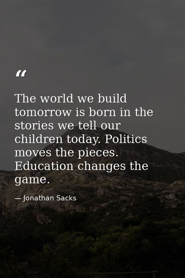 The world we build tomorrow is born in the stories we tell our children today. Politics moves the pieces. Education chan — Jonathan Sacks
