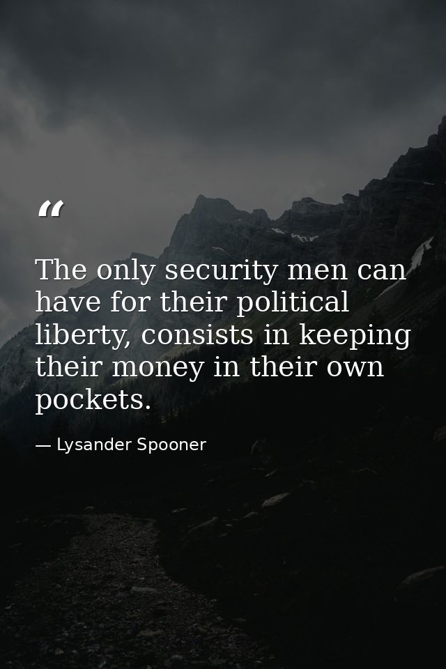 The only security men can have for their political liberty, consists in keeping their money in their own pockets. — Lysander Spooner