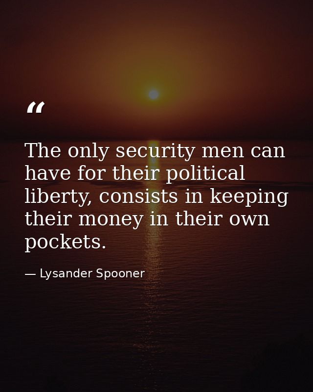 The only security men can have for their political liberty, consists in keeping their money in their own pockets. — Lysander Spooner